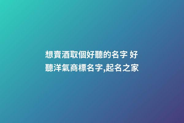 想賣酒取個好聽的名字 好聽洋氣商標名字,起名之家-第1張-商標起名-玄機派